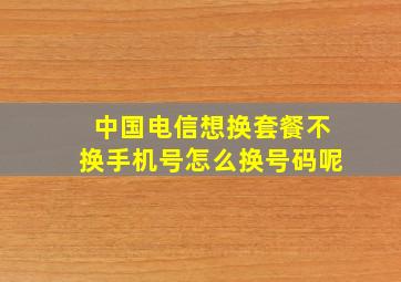 中国电信想换套餐不换手机号怎么换号码呢