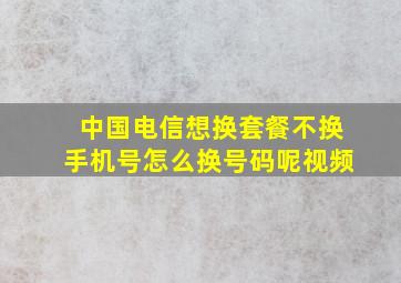 中国电信想换套餐不换手机号怎么换号码呢视频