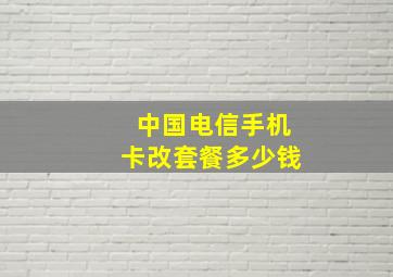 中国电信手机卡改套餐多少钱