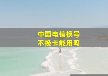 中国电信换号不换卡能用吗