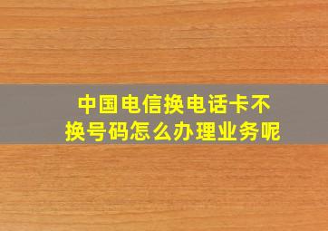 中国电信换电话卡不换号码怎么办理业务呢