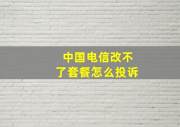 中国电信改不了套餐怎么投诉