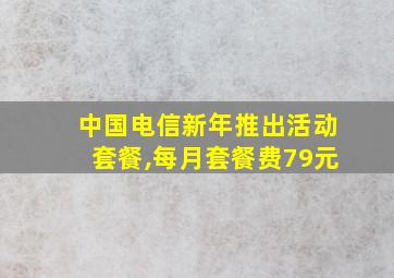 中国电信新年推出活动套餐,每月套餐费79元