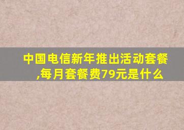 中国电信新年推出活动套餐,每月套餐费79元是什么