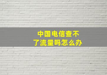 中国电信查不了流量吗怎么办