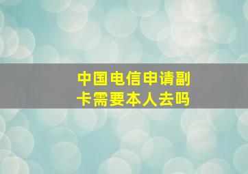 中国电信申请副卡需要本人去吗