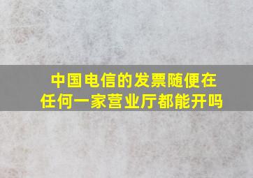 中国电信的发票随便在任何一家营业厅都能开吗