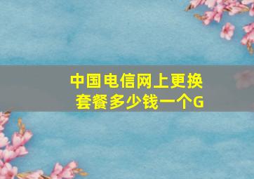 中国电信网上更换套餐多少钱一个G