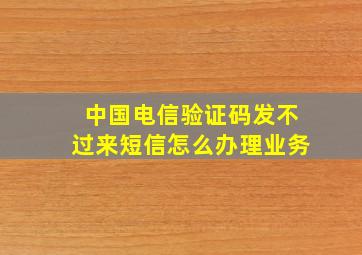 中国电信验证码发不过来短信怎么办理业务