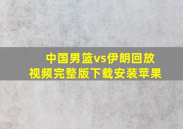 中国男篮vs伊朗回放视频完整版下载安装苹果