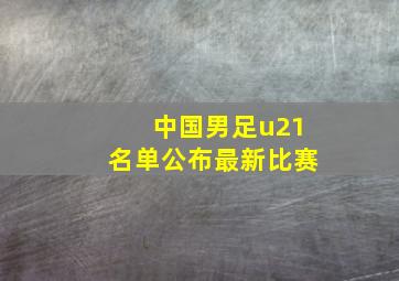 中国男足u21名单公布最新比赛