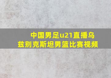 中国男足u21直播乌兹别克斯坦男篮比赛视频