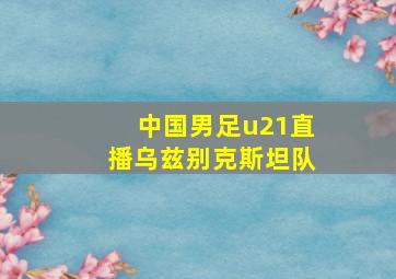 中国男足u21直播乌兹别克斯坦队