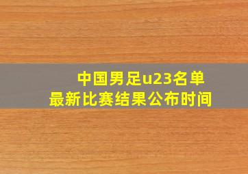 中国男足u23名单最新比赛结果公布时间