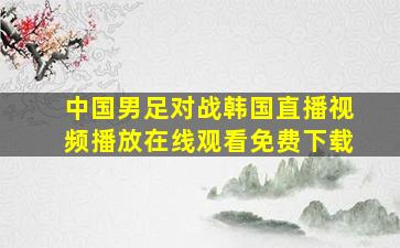 中国男足对战韩国直播视频播放在线观看免费下载