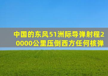 中国的东风51洲际导弹射程20000公里压倒西方任何核弹