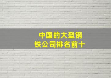 中国的大型钢铁公司排名前十