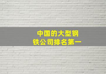 中国的大型钢铁公司排名第一