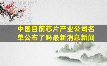 中国目前芯片产业公司名单公布了吗最新消息新闻