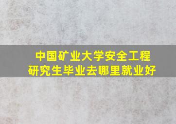 中国矿业大学安全工程研究生毕业去哪里就业好