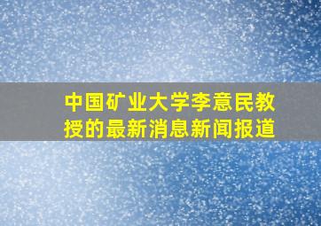 中国矿业大学李意民教授的最新消息新闻报道