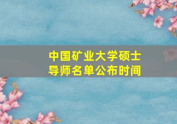 中国矿业大学硕士导师名单公布时间