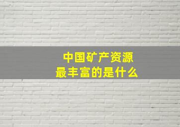 中国矿产资源最丰富的是什么