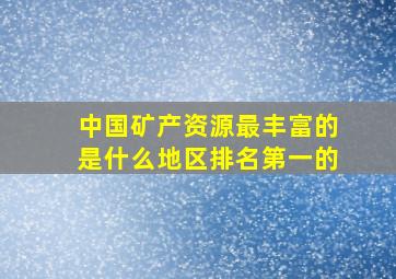 中国矿产资源最丰富的是什么地区排名第一的