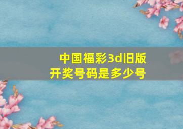 中国福彩3d旧版开奖号码是多少号