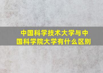 中国科学技术大学与中国科学院大学有什么区别