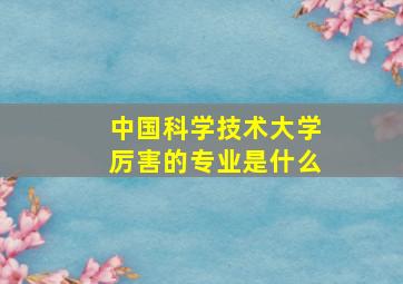 中国科学技术大学厉害的专业是什么