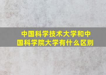 中国科学技术大学和中国科学院大学有什么区别