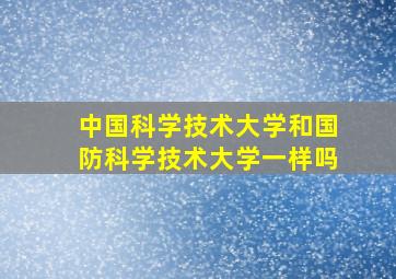 中国科学技术大学和国防科学技术大学一样吗