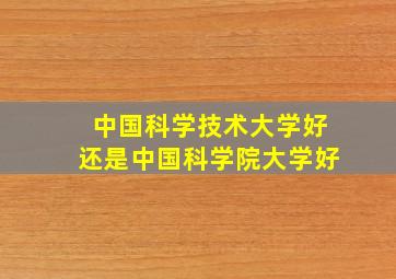 中国科学技术大学好还是中国科学院大学好