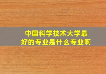 中国科学技术大学最好的专业是什么专业啊