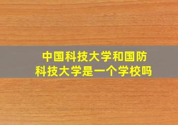 中国科技大学和国防科技大学是一个学校吗