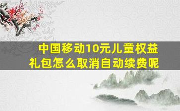 中国移动10元儿童权益礼包怎么取消自动续费呢