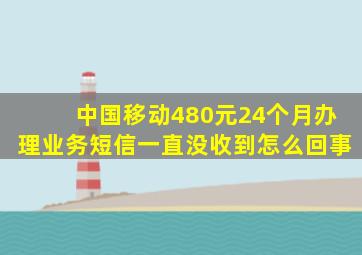 中国移动480元24个月办理业务短信一直没收到怎么回事