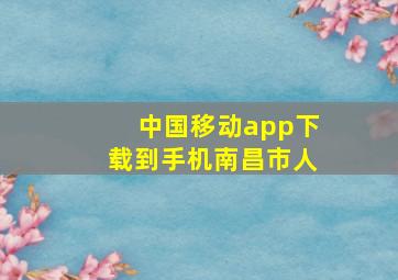 中国移动app下载到手机南昌市人