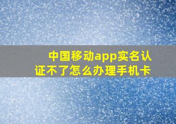 中国移动app实名认证不了怎么办理手机卡