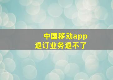 中国移动app退订业务退不了