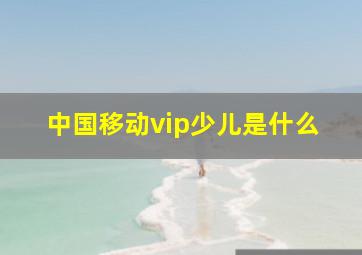 中国移动vip少儿是什么