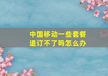 中国移动一些套餐退订不了吗怎么办