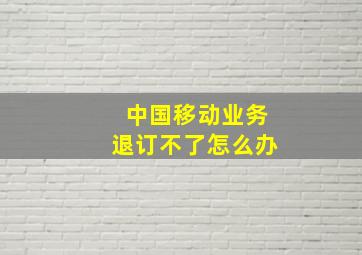 中国移动业务退订不了怎么办