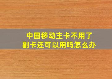 中国移动主卡不用了副卡还可以用吗怎么办