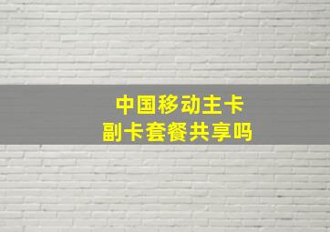 中国移动主卡副卡套餐共享吗