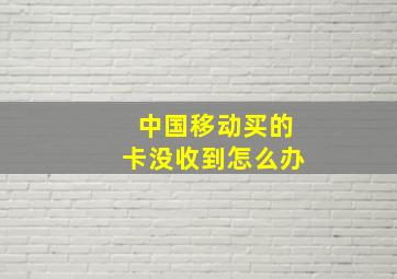 中国移动买的卡没收到怎么办