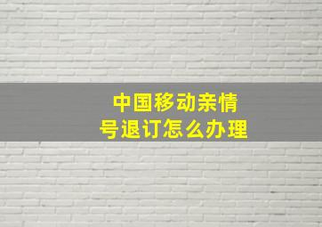 中国移动亲情号退订怎么办理