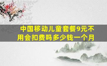 中国移动儿童套餐9元不用会扣费吗多少钱一个月