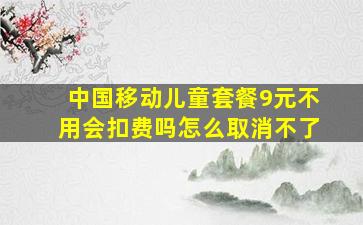 中国移动儿童套餐9元不用会扣费吗怎么取消不了